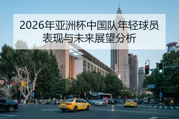 2026年亚洲杯中国队年轻球员表现与未来展望分析