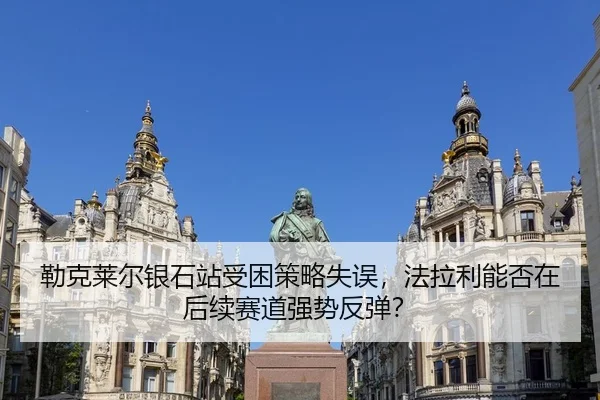 勒克莱尔银石站受困策略失误，法拉利能否在后续赛道强势反弹？