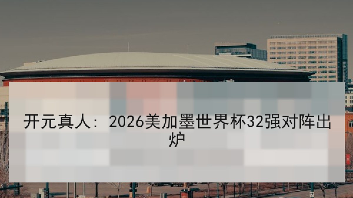 开元真人: 2026美加墨世界杯32强对阵出炉 开元真人: 2026美加墨世界杯32强对阵出炉