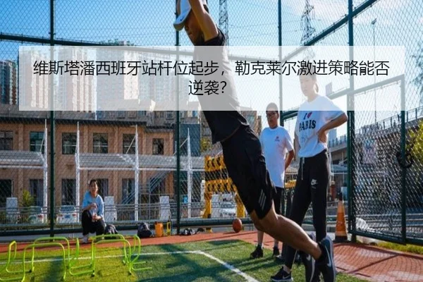 维斯塔潘西班牙站杆位起步，勒克莱尔激进策略能否逆袭？