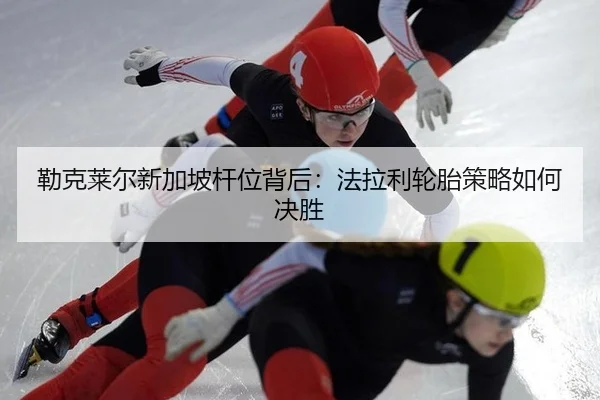 勒克莱尔新加坡杆位背后：法拉利轮胎策略如何决胜