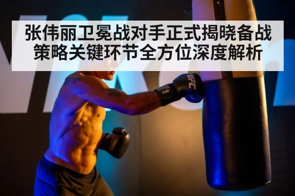 张伟丽卫冕战对手正式揭晓备战策略关键环节全方位深度解析
