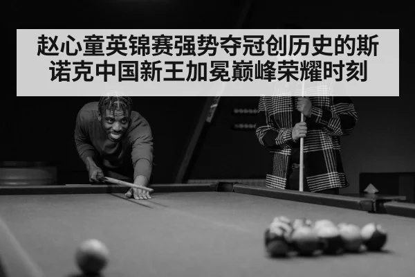 赵心童英锦赛强势夺冠创历史的斯诺克中国新王加冕巅峰荣耀时刻