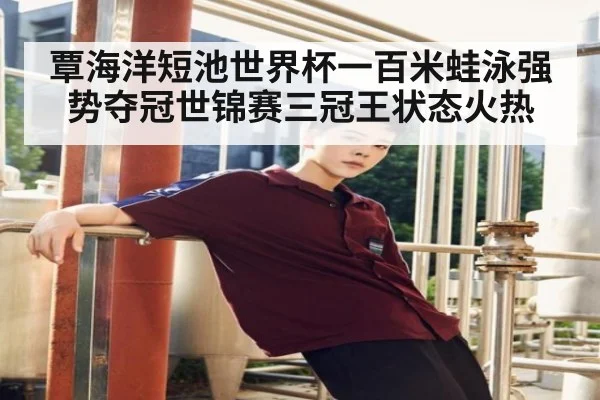 覃海洋短池世界杯一百米蛙泳强势夺冠世锦赛三冠王状态火热