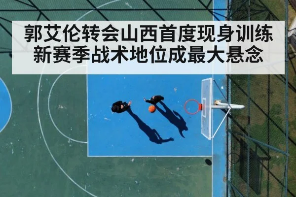 郭艾伦转会山西首度现身训练 新赛季战术地位成最大悬念