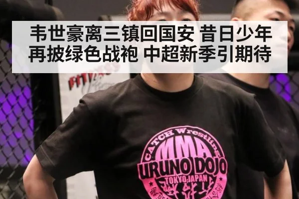 韦世豪离三镇回国安 昔日少年再披绿色战袍 中超新季引期待