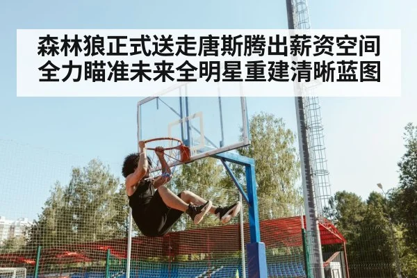 森林狼正式送走唐斯腾出薪资空间 全力瞄准未来全明星重建清晰蓝图
