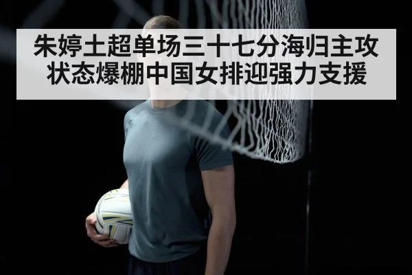朱婷土超单场三十七分海归主攻状态爆棚中国女排迎强力支援